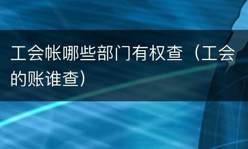 工会帐哪些部门有权查（工会的账谁查）