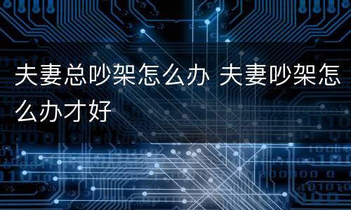 夫妻总吵架怎么办 夫妻吵架怎么办才好