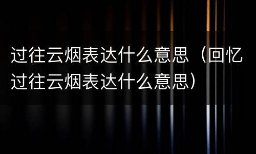 过往云烟表达什么意思（回忆过往云烟表达什么意思）