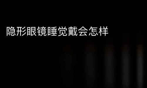 隐形眼镜睡觉戴会怎样