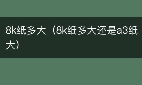 8k纸多大（8k纸多大还是a3纸大）