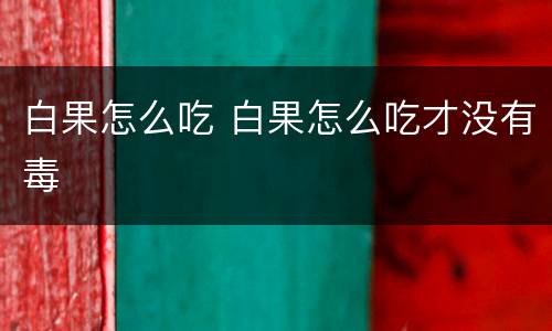 白果怎么吃 白果怎么吃才没有毒