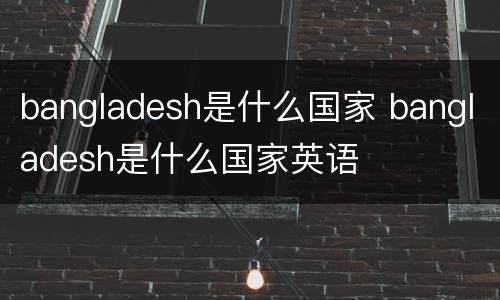 bangladesh是什么国家 bangladesh是什么国家英语