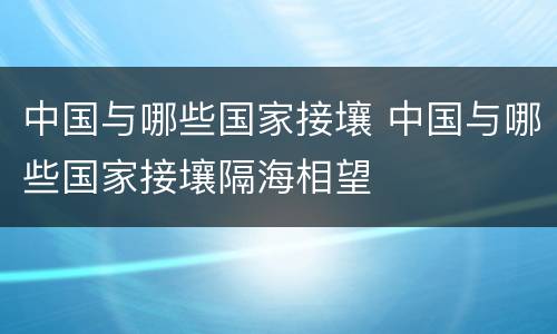 中国与哪些国家接壤 中国与哪些国家接壤隔海相望