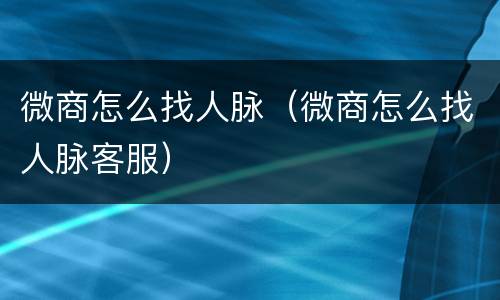 微商怎么找人脉（微商怎么找人脉客服）