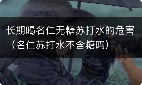 长期喝名仁无糖苏打水的危害（名仁苏打水不含糖吗）