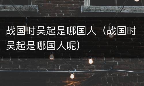 战国时吴起是哪国人（战国时吴起是哪国人呢）