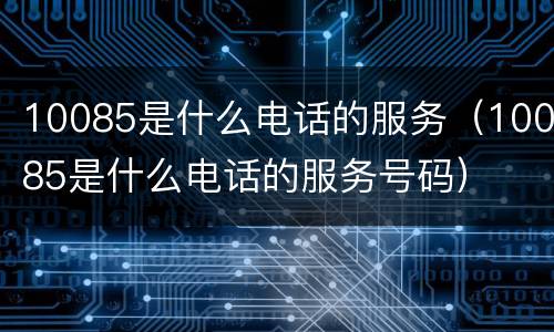 10085是什么电话的服务（10085是什么电话的服务号码）