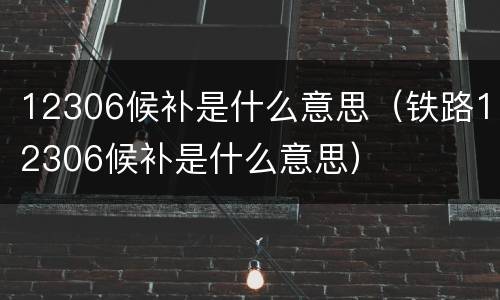 12306候补是什么意思（铁路12306候补是什么意思）