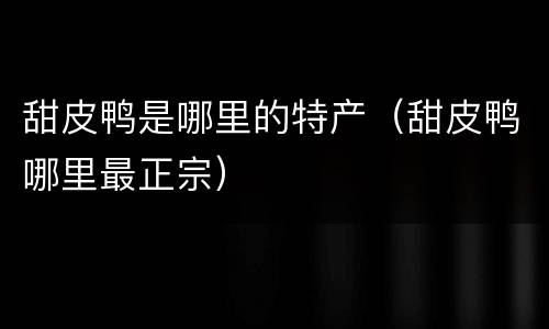 甜皮鸭是哪里的特产（甜皮鸭哪里最正宗）