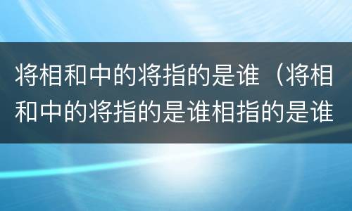 将相和中的将指的是谁（将相和中的将指的是谁相指的是谁）