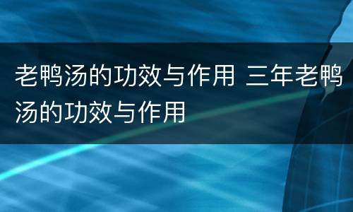 老鸭汤的功效与作用 三年老鸭汤的功效与作用