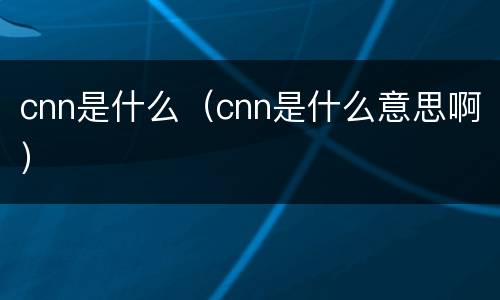 cnn是什么（cnn是什么意思啊）