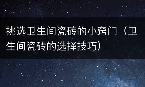 挑选卫生间瓷砖的小窍门（卫生间瓷砖的选择技巧）