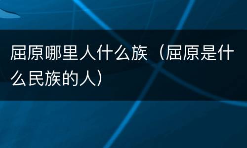 屈原哪里人什么族（屈原是什么民族的人）