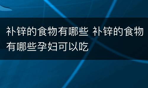 补锌的食物有哪些 补锌的食物有哪些孕妇可以吃