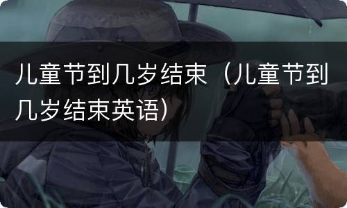 儿童节到几岁结束（儿童节到几岁结束英语）