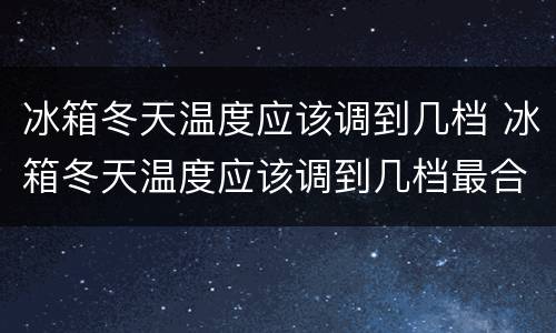 冰箱冬天温度应该调到几档 冰箱冬天温度应该调到几档最合适