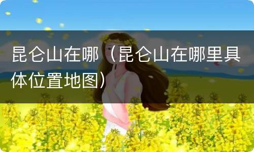昆仑山在哪（昆仑山在哪里具体位置地图）