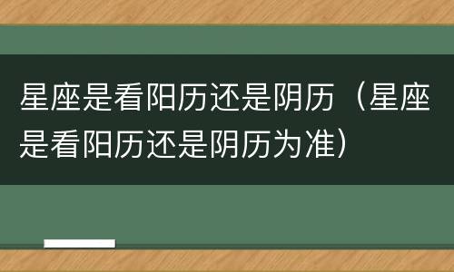 星座是看阳历还是阴历（星座是看阳历还是阴历为准）