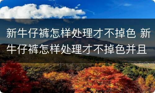 新牛仔裤怎样处理才不掉色 新牛仔裤怎样处理才不掉色并且柔软