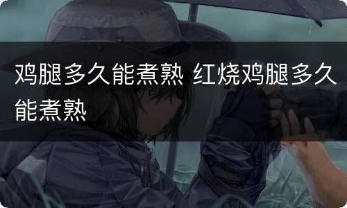 鸡腿多久能煮熟 红烧鸡腿多久能煮熟