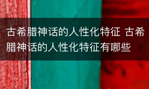 古希腊神话的人性化特征 古希腊神话的人性化特征有哪些