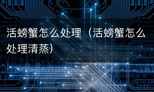 活螃蟹怎么处理（活螃蟹怎么处理清蒸）