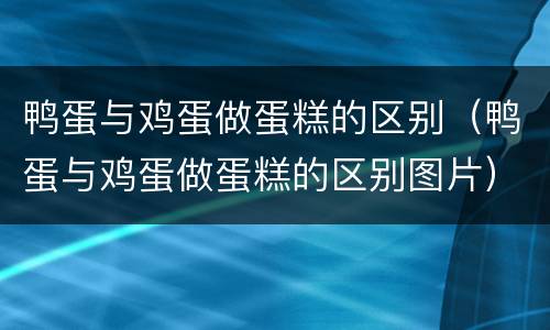 鸭蛋与鸡蛋做蛋糕的区别（鸭蛋与鸡蛋做蛋糕的区别图片）