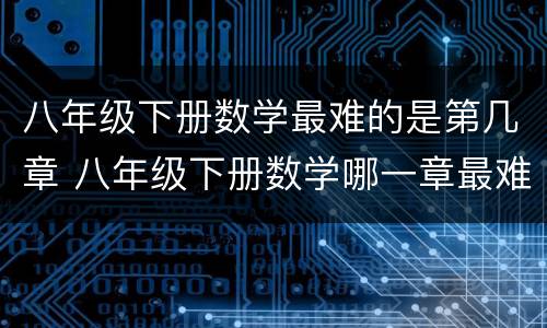 八年级下册数学最难的是第几章 八年级下册数学哪一章最难