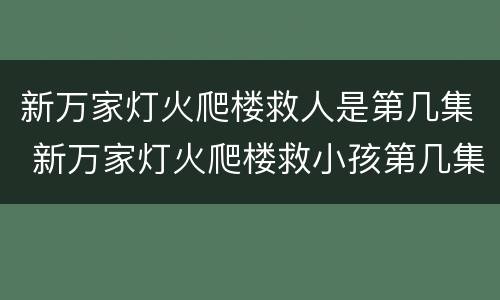 新万家灯火爬楼救人是第几集 新万家灯火爬楼救小孩第几集?