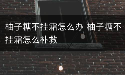 柚子糖不挂霜怎么办 柚子糖不挂霜怎么补救