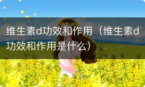 维生素d功效和作用（维生素d功效和作用是什么）