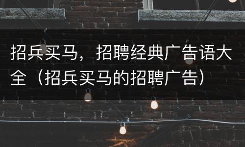 招兵买马，招聘经典广告语大全（招兵买马的招聘广告）