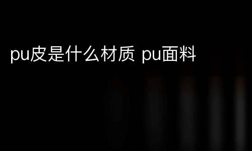 pu皮是什么材质 pu面料