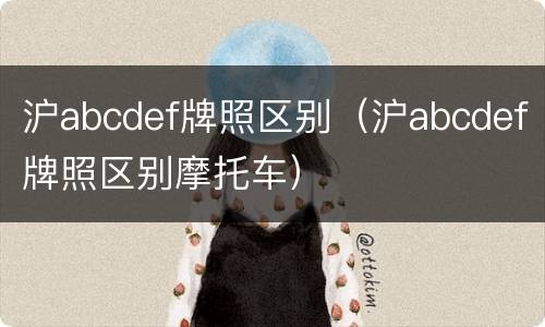 沪abcdef牌照区别（沪abcdef牌照区别摩托车）