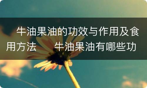 ​牛油果油的功效与作用及食用方法  ​牛油果油有哪些功效作用