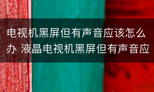 电视机黑屏但有声音应该怎么办 液晶电视机黑屏但有声音应该怎么办