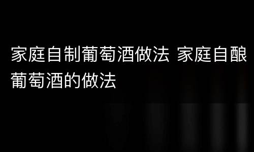 家庭自制葡萄酒做法 家庭自酿葡萄酒的做法