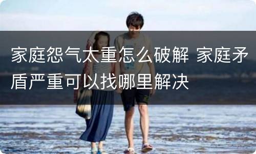 家庭怨气太重怎么破解 家庭矛盾严重可以找哪里解决