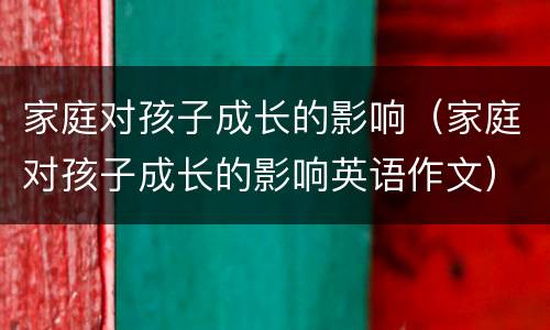 家庭对孩子成长的影响（家庭对孩子成长的影响英语作文）
