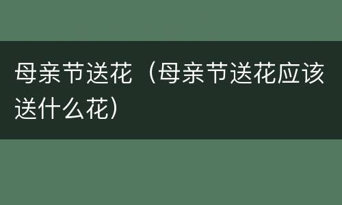 母亲节送花（母亲节送花应该送什么花）