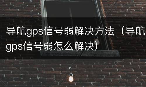 导航gps信号弱解决方法（导航gps信号弱怎么解决）