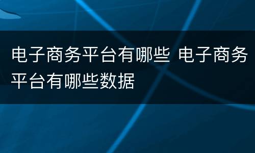 电子商务平台有哪些 电子商务平台有哪些数据