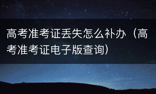 高考准考证丢失怎么补办（高考准考证电子版查询）
