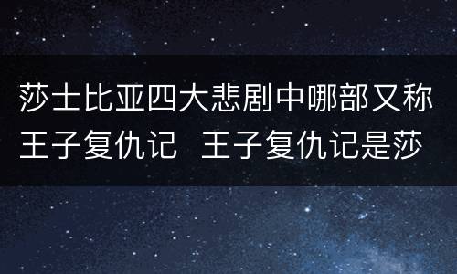 莎士比亚四大悲剧中哪部又称王子复仇记  王子复仇记是莎士比亚的哪部剧