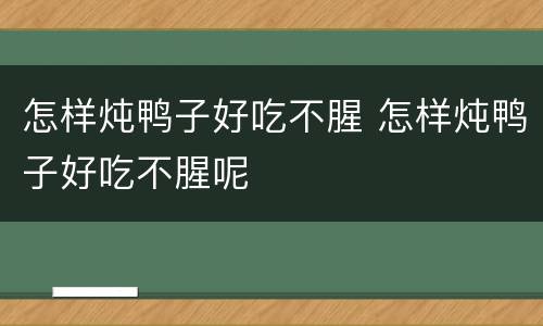 怎样炖鸭子好吃不腥 怎样炖鸭子好吃不腥呢