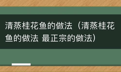 清蒸桂花鱼的做法（清蒸桂花鱼的做法 最正宗的做法）