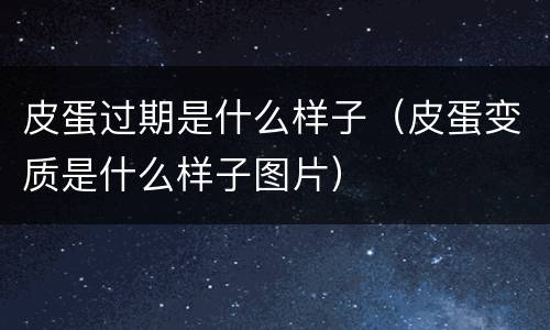 皮蛋过期是什么样子（皮蛋变质是什么样子图片）