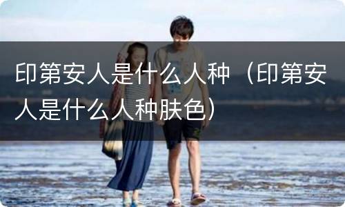 印第安人是什么人种（印第安人是什么人种肤色）